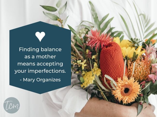 Motherhood6 Finding balance as a mother means accepting your imperfections. —Mary Organizes